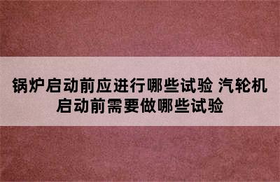 锅炉启动前应进行哪些试验 汽轮机启动前需要做哪些试验